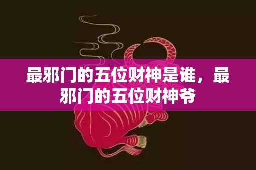 最邪门的五位财神是谁，最邪门的五位财神爷