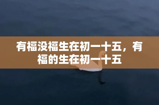 有福没福生在初一十五，有福的生在初一十五