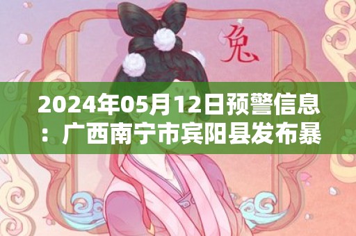 2024年05月12日预警信息：广西南宁市宾阳县发布暴雨橙色预警