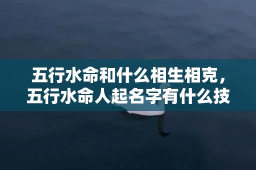 五行水命和什么相生相克，五行水命人起名字有什么技巧