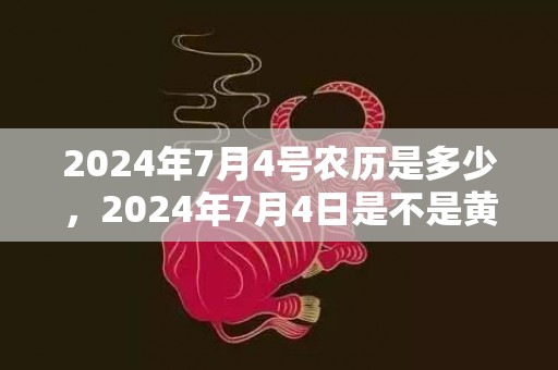 2024年7月4号农历是多少，2024年7月4日是不是黄道吉日