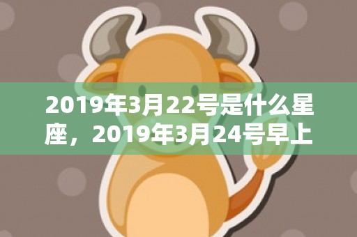 2019年3月22号是什么星座，2019年3月24号早上出生的女孩起什么名字好