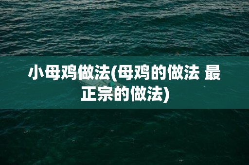 小母鸡做法(母鸡的做法 最正宗的做法)