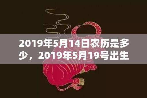 2019年5月14日农历是多少，2019年5月19号出生的女宝宝五行缺水要怎么起名字