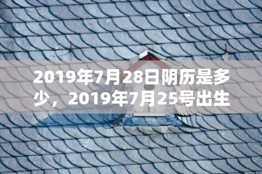 2019年7月28日阴历是多少，2019年7月25号出生的女宝宝五行缺木要如何起名字