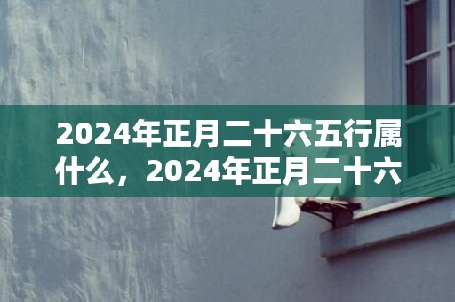 2024年正月二十六五行属什么，2024年正月二十六适不适合结婚