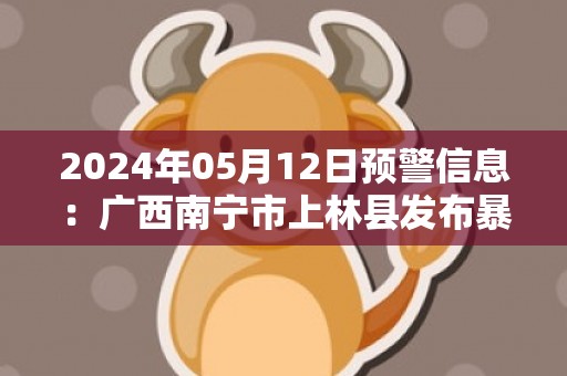 2024年05月12日预警信息：广西南宁市上林县发布暴雨橙色预警