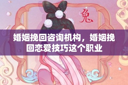 婚姻挽回咨询机构，婚姻挽回恋爱技巧这个职业