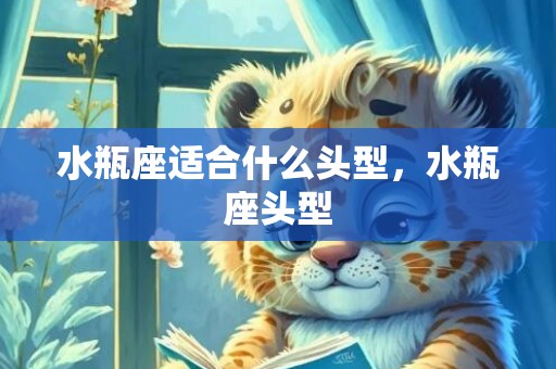 水瓶座适合什么头型，水瓶座头型