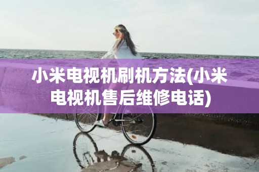 小米电视机刷机方法(小米电视机售后维修电话)