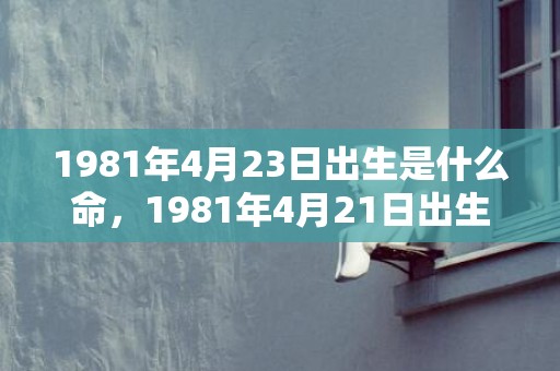 1981年4月23日出生是什么命，1981年4月21日出生的人命好吗