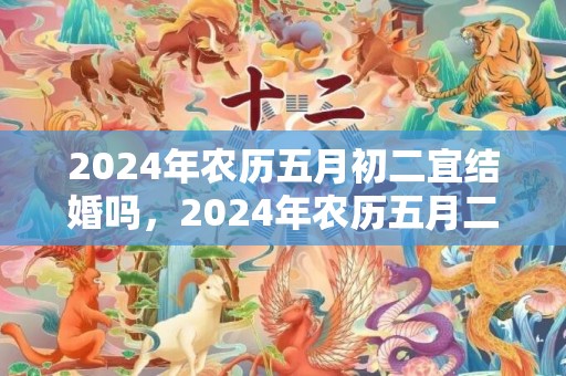 2024年农历五月初二宜结婚吗，2024年农历五月二十日子好不好