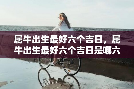 属牛出生最好六个吉日，属牛出生最好六个吉日是哪六个