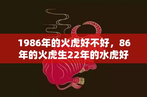 1986年的火虎好不好，86年的火虎生22年的水虎好吗