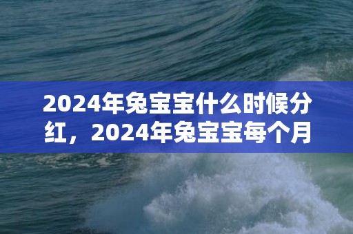 2024年兔宝宝什么时候分红，2024年兔宝宝每个月出生的运势