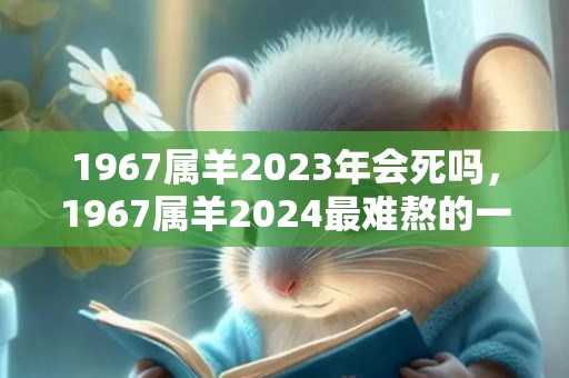 1967属羊2023年会死吗，1967属羊2024最难熬的一年