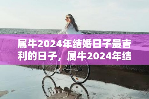 属牛2024年结婚日子最吉利的日子，属牛2024年结婚大利月