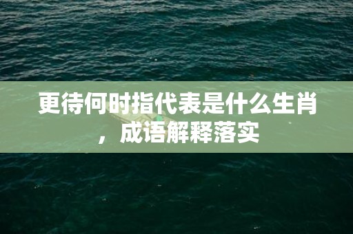 更待何时指代表是什么生肖，成语解释落实