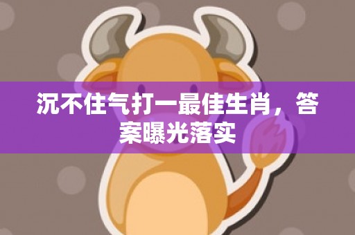 沉不住气打一最佳生肖，答案曝光落实