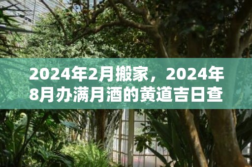 2024年2月搬家，2024年8月办满月酒的黄道吉日查询