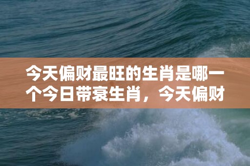 今天偏财最旺的生肖是哪一个今日带衰生肖，今天偏财最旺的生肖是哪一个