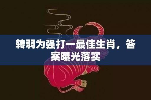 转弱为强打一最佳生肖，答案曝光落实