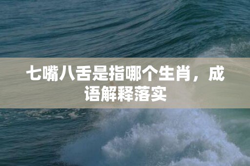 七嘴八舌是指哪个生肖，成语解释落实