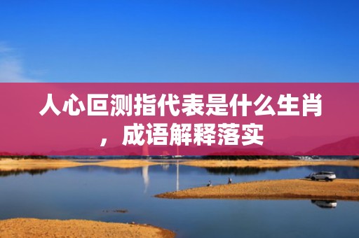 人心叵测指代表是什么生肖，成语解释落实