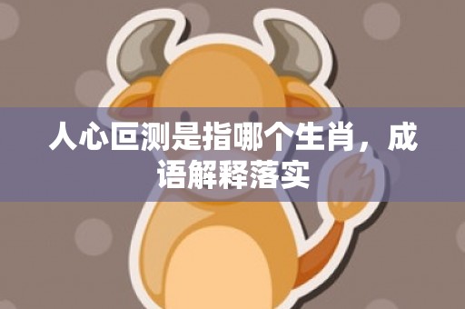 人心叵测是指哪个生肖，成语解释落实