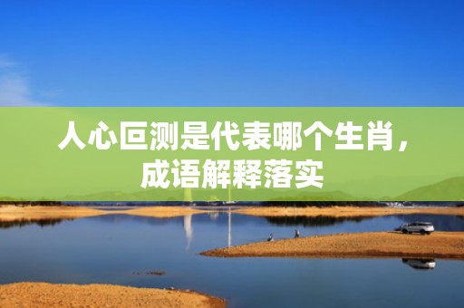 人心叵测是代表哪个生肖，成语解释落实