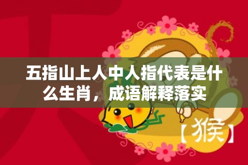 五指山上人中人指代表是什么生肖，成语解释落实