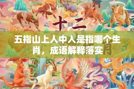 五指山上人中人是指哪个生肖，成语解释落实