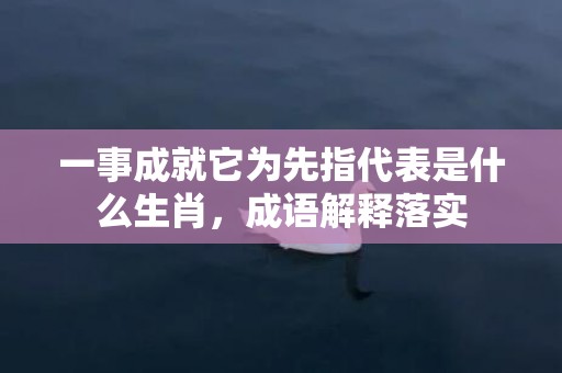 一事成就它为先指代表是什么生肖，成语解释落实