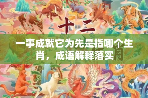 一事成就它为先是指哪个生肖，成语解释落实
