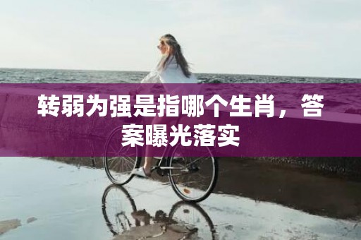 转弱为强是指哪个生肖，答案曝光落实