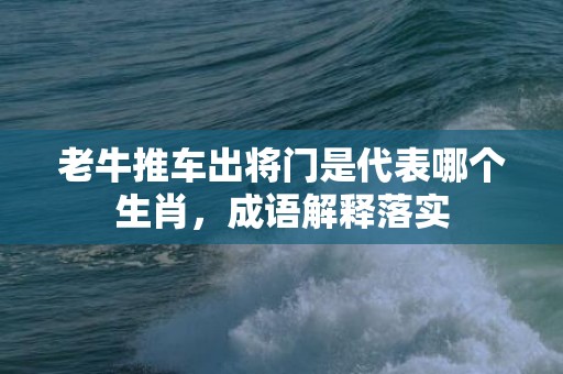 老牛推车出将门是代表哪个生肖，成语解释落实