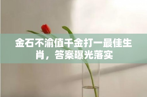 金石不渝值千金打一最佳生肖，答案曝光落实