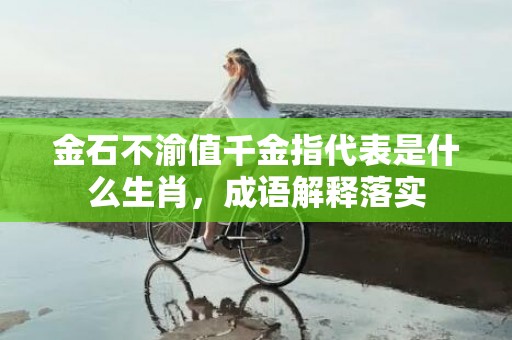 金石不渝值千金指代表是什么生肖，成语解释落实