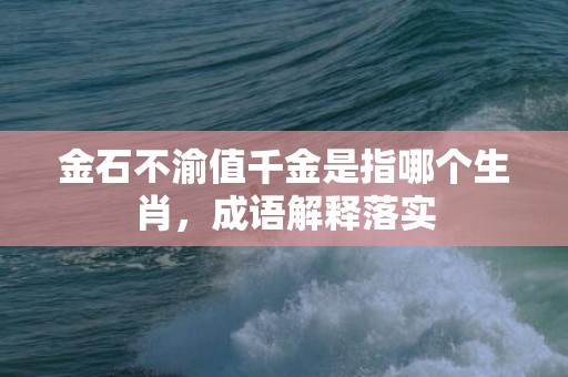 金石不渝值千金是指哪个生肖，成语解释落实