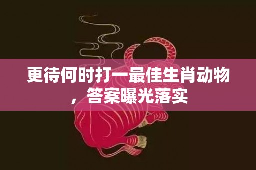 更待何时打一最佳生肖动物，答案曝光落实