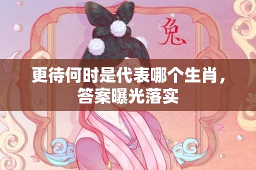 更待何时是代表哪个生肖，答案曝光落实