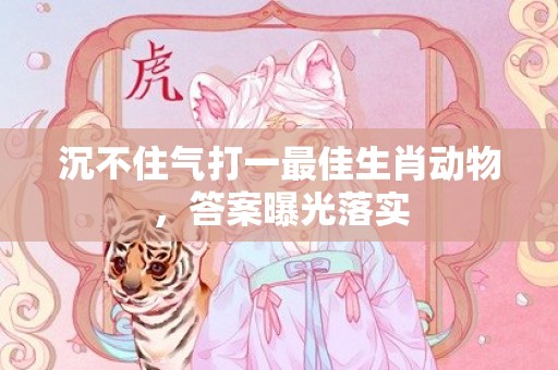沉不住气打一最佳生肖动物，答案曝光落实