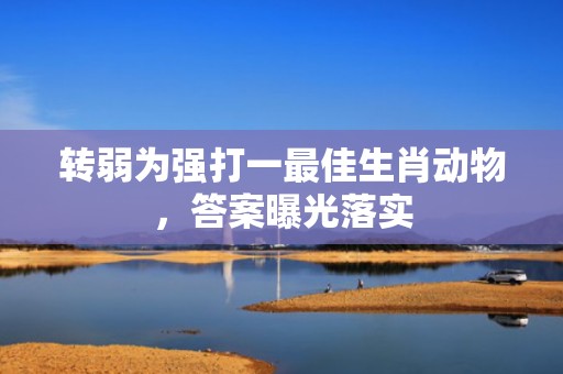 转弱为强打一最佳生肖动物，答案曝光落实