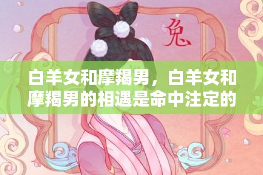 白羊女和摩羯男，白羊女和摩羯男的相遇是命中注定的吗？