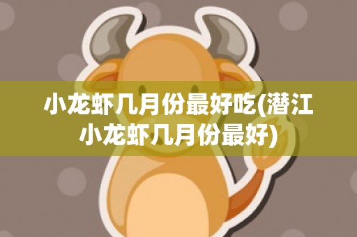 小龙虾几月份最好吃(潜江小龙虾几月份最好)
