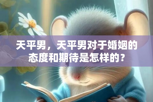 天平男，天平男对于婚姻的态度和期待是怎样的？