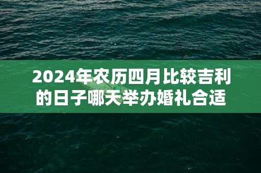 2024年农历四月比较吉利的日子哪天举办婚礼合适