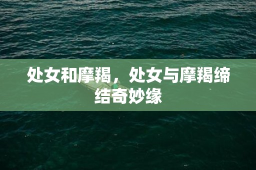 处女和摩羯，处女与摩羯缔结奇妙缘
