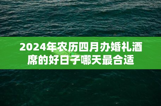 2024年农历四月办婚礼酒席的好日子哪天最合适