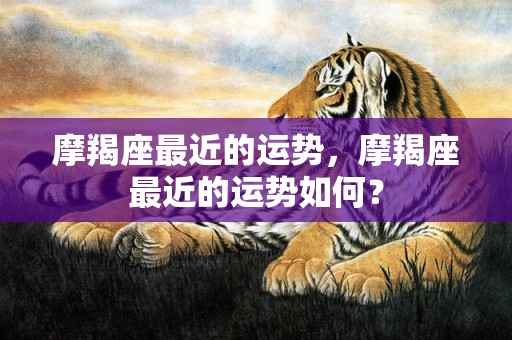 摩羯座最近的运势，摩羯座最近的运势如何？